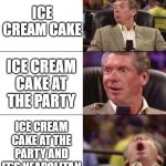 my friend is having his birthday party today | ICE CREAM CAKE; ICE CREAM CAKE AT THE PARTY; ICE CREAM CAKE AT THE PARTY AND IT'S NEAPOLITAN | image tagged in good better best | made w/ Imgflip meme maker
