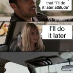 Too bored for a Title | You should stop that “I’ll do it later attitude”; I’ll do it later | image tagged in memes,the rock driving | made w/ Imgflip meme maker