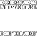 Whitespace esoteric programming language be like: | THIS PROGRAM WAS MADE IN WHITESPACE, TRUST ME; IT SAID "HELO, WORLD" | image tagged in blank white template | made w/ Imgflip meme maker