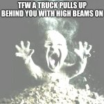 Ash baby | TFW A TRUCK PULLS UP BEHIND YOU WITH HIGH BEAMS ON | image tagged in ash baby | made w/ Imgflip meme maker