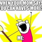 X All The Y | WHEN YOUR MOM SAYS YOU CAN HAVE S'MORES; ME: | image tagged in memes,x all the y | made w/ Imgflip meme maker