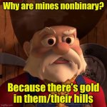 The hill’s pronouns are them/their | Why are mines nonbinary? Because there’s gold
in them/their hills | image tagged in stinky pete the prospector,non binary | made w/ Imgflip meme maker