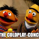 Bert and Ernie at the Coldplay Concert | AT THE COLDPLAY-CONCERT | image tagged in bert and ernie,coldplay | made w/ Imgflip meme maker