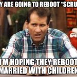 Al Bundy | THEY ARE GOING TO REBOOT “SCRUBS”; I’M HOPING THEY REBOOT “MARRIED WITH CHILDREN” | image tagged in al bundy,married with children | made w/ Imgflip meme maker
