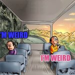 I figured it out. | I’M WEIRD; I’M WEIRD | image tagged in two guys on a bus,self love | made w/ Imgflip meme maker