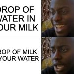 Oh yeah! Oh no... | DROP OF WATER IN YOUR MILK; DROP OF MILK IN YOUR WATER | image tagged in oh yeah oh no | made w/ Imgflip meme maker