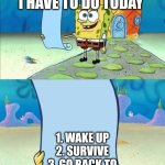 Spongebob's list of... | READING WHAT I HAVE TO DO TODAY; 1. WAKE UP
2. SURVIVE

3. GO BACK TO
 SLEEP | image tagged in spongebob's list of | made w/ Imgflip meme maker