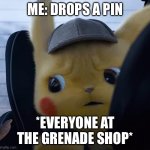 Unsettled detective pikachu | ME: DROPS A PIN; *EVERYONE AT THE GRENADE SHOP* | image tagged in unsettled detective pikachu | made w/ Imgflip meme maker