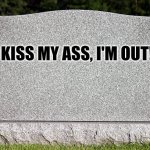 Tombstone | KISS MY ASS, I'M OUT! | image tagged in tombstone | made w/ Imgflip meme maker