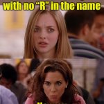 Norway | Name a country with no “R” in the name; No way | image tagged in mean girls,country | made w/ Imgflip meme maker