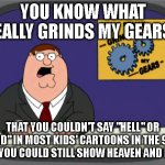 Peter Griffin News Meme | YOU KNOW WHAT REALLY GRINDS MY GEARS? THAT YOU COULDN'T SAY "HELL" OR "GOD" IN MOST KIDS' CARTOONS IN THE 90S, BUT YOU COULD STILL SHOW HEAVEN AND HELL. | image tagged in memes,peter griffin news | made w/ Imgflip meme maker