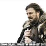 Brace Yourselves X is Coming Meme | THE STRONGEST WILLS MAKE THE STRONGEST DECISIONS! | image tagged in memes,brace yourselves x is coming | made w/ Imgflip meme maker