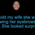 joke | I told my wife she was drawing her eyebrows too high. She looked surprised. | image tagged in joke,kewlew | made w/ Imgflip meme maker