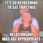 Considering the news cycle lately... | IT'S SO REFRESHING TO SEE THAT THIS; RELATIONSHIP WAS AGE APPROPRIATE | image tagged in cheating coldplay,cuck,player,ceo,i'm a grown man i am a big adult i can do this | made w/ Imgflip meme maker