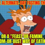 "Feast or Famine" | THE ALTERNATE-DAY FASTING THING; OR A "FEAST-OR-FAMINE, BOOM-OR-BUST WAY OF EATING" | image tagged in futurama fry screaming,advice,food,fasting,health,tonight we feast | made w/ Imgflip meme maker