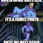 Skeletor disturbing facts | WHEN AN ORPHAN TAKES A SELFIE, IT'S A FAMILY PHOTO; UNTIL WE MEET AGAIN | image tagged in skeletor disturbing facts | made w/ Imgflip meme maker