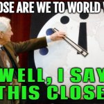 How Close Are We To World War III? | HOW CLOSE ARE WE TO WORLD WAR III? WELL, I SAY
THIS CLOSE. | image tagged in doomsday clock,world war 3,apocalypse,armageddon,end of the world,i don't want to live on this planet anymore | made w/ Imgflip meme maker