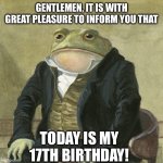 I have completed another revolution around the sun! | GENTLEMEN, IT IS WITH GREAT PLEASURE TO INFORM YOU THAT; TODAY IS MY 17TH BIRTHDAY! | image tagged in gentlemen it is with great pleasure to inform you that | made w/ Imgflip meme maker