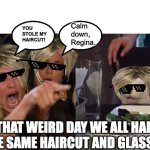 That weird day we all had the same hair | Calm down, Regina. YOU STOLE MY HAIRCUT! THAT WEIRD DAY WE ALL HAD THE SAME HAIRCUT AND GLASSES | image tagged in memes,woman yelling at cat | made w/ Imgflip meme maker
