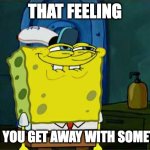 Don't You Squidward | THAT FEELING; WHEN YOU GET AWAY WITH SOMETHING | image tagged in memes,don't you squidward | made w/ Imgflip meme maker