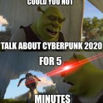 could you not talk about cyberpunk 2020 for 5 minutes | COULD YOU NOT; TALK ABOUT CYBERPUNK 2020; FOR 5; MINUTES | image tagged in shrek for five minutes | made w/ Imgflip meme maker