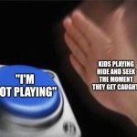 Wasn't this so annoying? | KIDS PLAYING HIDE AND SEEK THE MOMENT THEY GET CAUGHT; "I'M NOT PLAYING" | image tagged in memes,blank nut button | made w/ Imgflip meme maker