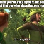 Oh merrymen | When your GF asks if you're the only idiot that age who plays that one game: | image tagged in oh merrymen | made w/ Imgflip meme maker
