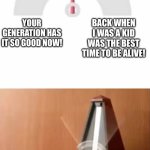 So was it good or bad??? | BACK WHEN I WAS A KID WAS THE BEST TIME TO BE ALIVE! YOUR GENERATION HAS IT SO GOOD NOW! ADULTS FOR NO REASON | image tagged in metronome,memes,tag,this is also a tag,stop reading the tags | made w/ Imgflip meme maker