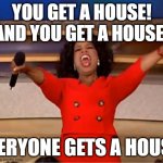 I can get a house | YOU GET A HOUSE! AND YOU GET A HOUSE! EVERYONE GETS A HOUSE! | image tagged in memes,oprah you get a,funny | made w/ Imgflip meme maker