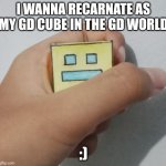 Oh ye | I WANNA RECARNATE AS MY GD CUBE IN THE GD WORLD; :) | image tagged in geometry dash paper cube being held | made w/ Imgflip meme maker