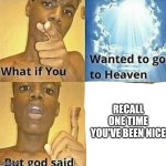 What if you wanted to go to Heaven | RECALL ONE TIME YOU'VE BEEN NICE | image tagged in what if you wanted to go to heaven | made w/ Imgflip meme maker