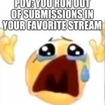 NOOOOOOOOOOOOOOOOOOOOOOOOOOOOOOOO | POV: YOU RUN OUT OF SUBMISSIONS IN YOUR FAVORITE STREAM | image tagged in crying emoji,stream | made w/ Imgflip meme maker