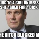 Dick Pic | SPEAKING TO A GIRL ON MESSENGER AND SHE ASKED FOR A DICK PIC... THE BITCH BLOCKED ME! | image tagged in kier starmer | made w/ Imgflip meme maker