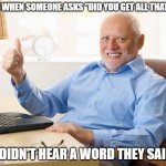 What | ME WHEN SOMEONE ASKS "DID YOU GET ALL THAT?"; (I DIDN'T HEAR A WORD THEY SAID) | image tagged in hide the pain harold,memes,adhd | made w/ Imgflip meme maker
