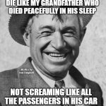 Will Rogers | WHEN I DIE, I WANT TO DIE LIKE MY GRANDFATHER WHO DIED PEACEFULLY IN HIS SLEEP; MEMEs by Dan Campbell; NOT SCREAMING LIKE ALL THE PASSENGERS IN HIS CAR; ― WILL ROGERS | image tagged in will rogers | made w/ Imgflip meme maker