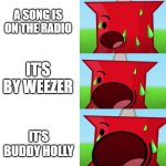 Weezer is awesome | A SONG IS ON THE RADIO; IT'S BY WEEZER; IT'S BUDDY HOLLY | image tagged in pins scream intensifying | made w/ Imgflip meme maker