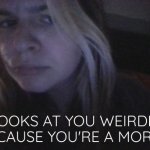 looks at you weirdly because you're a moron
