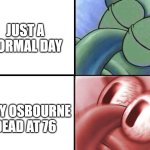 Everyone's dying and I don't like it | JUST A NORMAL DAY; OZZY OSBOURNE DEAD AT 76 | image tagged in sleeping squidward,ozzy osbourne,rip | made w/ Imgflip meme maker