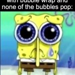 sad day for sponge | When you messing with bubble wrap and none of the bubbles pop: | image tagged in sad spongebob,memes,spongebob,relatable memes,pain | made w/ Imgflip meme maker