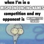 when i'm in a competition and my opponent is | MISPRONOUNCING NAMES; ANY SUBSTITUTE TEACHER | image tagged in whe i'm in a competition and my opponent is | made w/ Imgflip meme maker