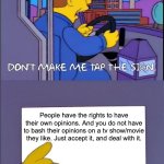 A message to those stupid opinion bashers. | People have the rights to have their own opinions. And you do not have to bash their opinions on a tv show/movie they like. Just accept it, and deal with it. | image tagged in don't make me tap the sign | made w/ Imgflip meme maker
