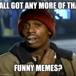 This guy makes funny memes | Y'ALL GOT ANY MORE OF THAT; FUNNY MEMES? | image tagged in memes,y'all got any more of that,funny | made w/ Imgflip meme maker