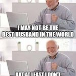 No Coldplay | I MAY NOT BE THE BEST HUSBAND IN THE WORLD; BUT AT LEAST I DON'T GO TO COLDPLAY CONCERTS | image tagged in memes,hide the pain harold | made w/ Imgflip meme maker