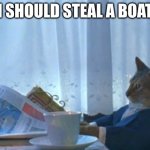 I should steal a boat | I SHOULD STEAL A BOAT | image tagged in memes,i should buy a boat cat | made w/ Imgflip meme maker