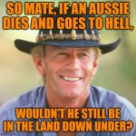 Aussie meme | SO MATE, IF AN AUSSIE DIES AND GOES TO HELL, WOULDN'T HE STILL BE IN THE LAND DOWN UNDER? | image tagged in australianguy | made w/ Imgflip meme maker