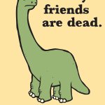 All my friends are dead