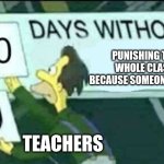 teachers be like... | PUNISHING THE WHOLE CLASS BECAUSE SOMEONE SPOKE; TEACHERS | image tagged in 0 days without lenny simpsons | made w/ Imgflip meme maker