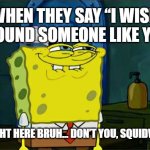 Don't You Squidward | WHEN THEY SAY “I WISH I FOUND SOMEONE LIKE YOU; I’M RIGHT HERE BRUH… DON’T YOU, SQUIDWARD? | image tagged in memes,don't you squidward | made w/ Imgflip meme maker