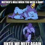 It's actually true | YOU ACTUALLY DRANK YOUR MOTHER'S MILK WHEN YOU WERE A BABY; UNTIL WE MEET AGAIN | image tagged in skeletor disturbing facts,memes,funny,milk | made w/ Imgflip meme maker