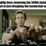 First we lost the flip button, now the quick accessibility of charts and demotivationals, what will be next? | Imgflip devs removing the 348th feature instead of just dropping the memechat update | image tagged in gifs,memes,imgflip,memechat | made w/ Imgflip video-to-gif maker